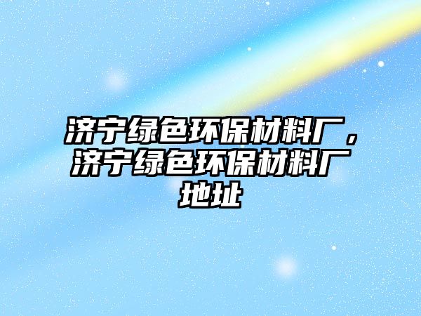 濟(jì)寧綠色環(huán)保材料廠，濟(jì)寧綠色環(huán)保材料廠地址