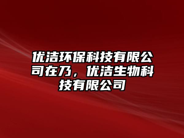 優(yōu)潔環(huán)保科技有限公司在乃，優(yōu)潔生物科技有限公司