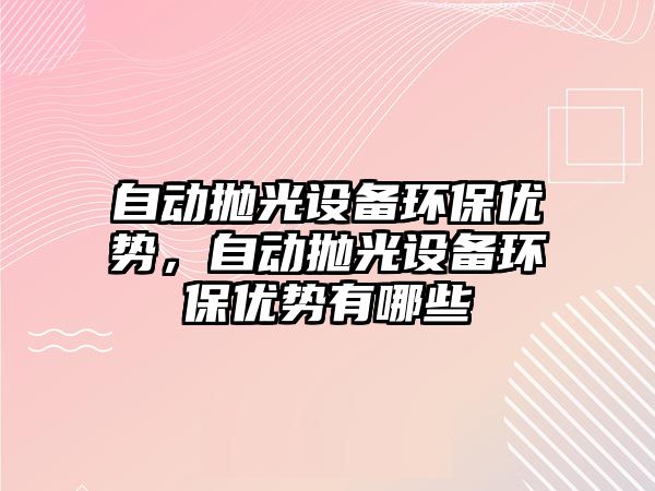 自動拋光設(shè)備環(huán)保優(yōu)勢，自動拋光設(shè)備環(huán)保優(yōu)勢有哪些