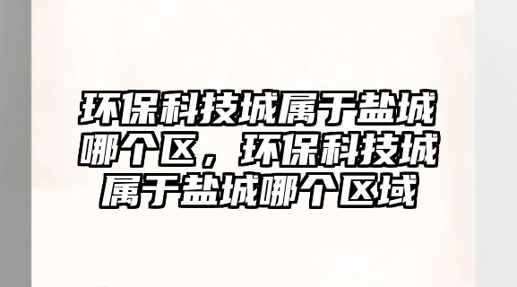 環(huán)?？萍汲菍儆邴}城哪個區(qū)，環(huán)?？萍汲菍儆邴}城哪個區(qū)域