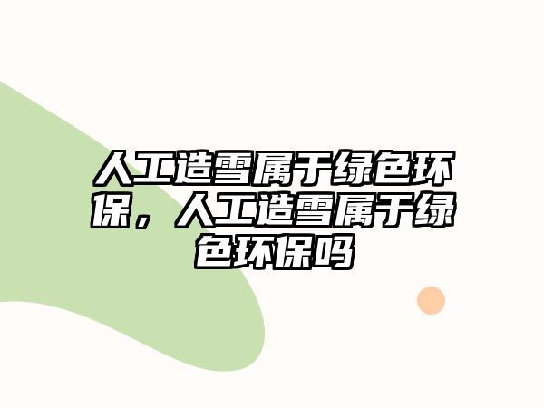 人工造雪屬于綠色環(huán)保，人工造雪屬于綠色環(huán)保嗎