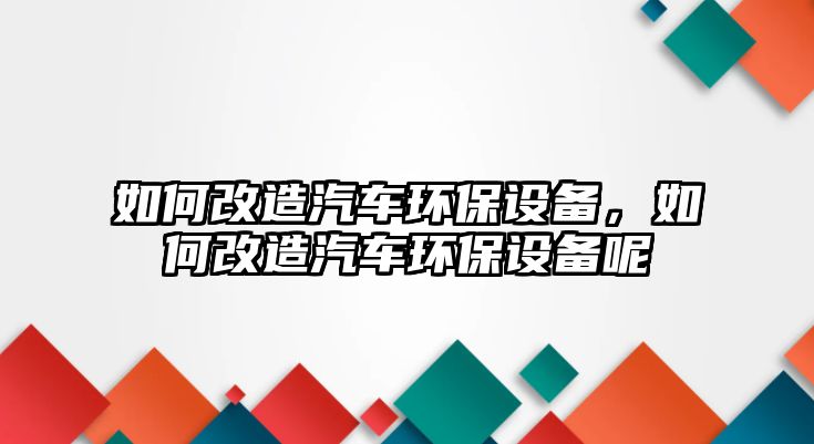 如何改造汽車環(huán)保設(shè)備，如何改造汽車環(huán)保設(shè)備呢