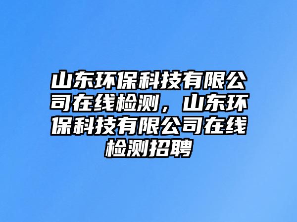 山東環(huán)?？萍加邢薰驹诰€檢測，山東環(huán)?？萍加邢薰驹诰€檢測招聘