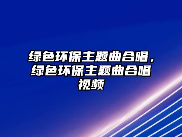 綠色環(huán)保主題曲合唱，綠色環(huán)保主題曲合唱視頻