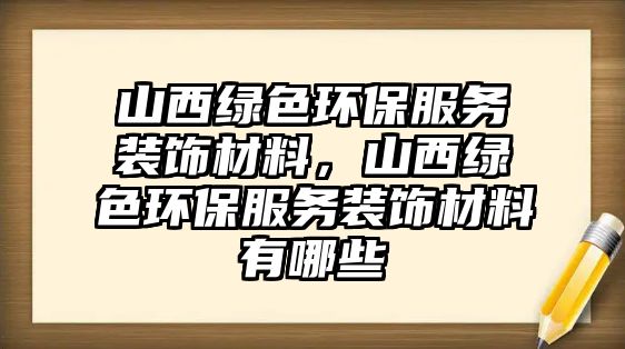 山西綠色環(huán)保服務(wù)裝飾材料，山西綠色環(huán)保服務(wù)裝飾材料有哪些