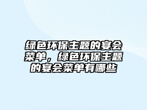綠色環(huán)保主題的宴會菜單，綠色環(huán)保主題的宴會菜單有哪些