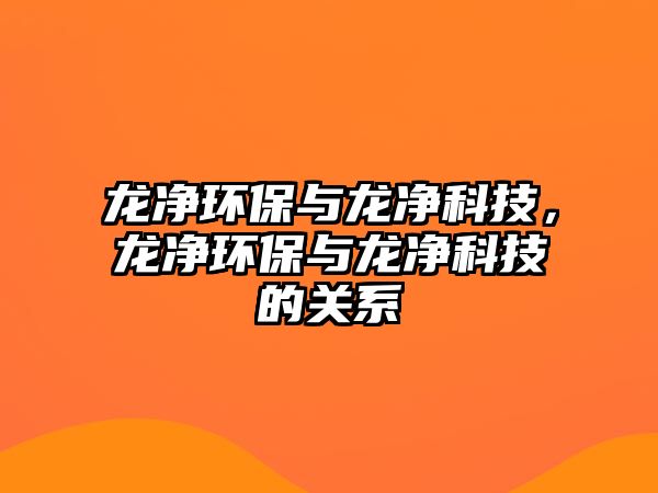 龍凈環(huán)保與龍凈科技，龍凈環(huán)保與龍凈科技的關(guān)系