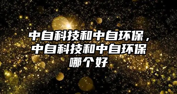 中自科技和中自環(huán)保，中自科技和中自環(huán)保哪個好