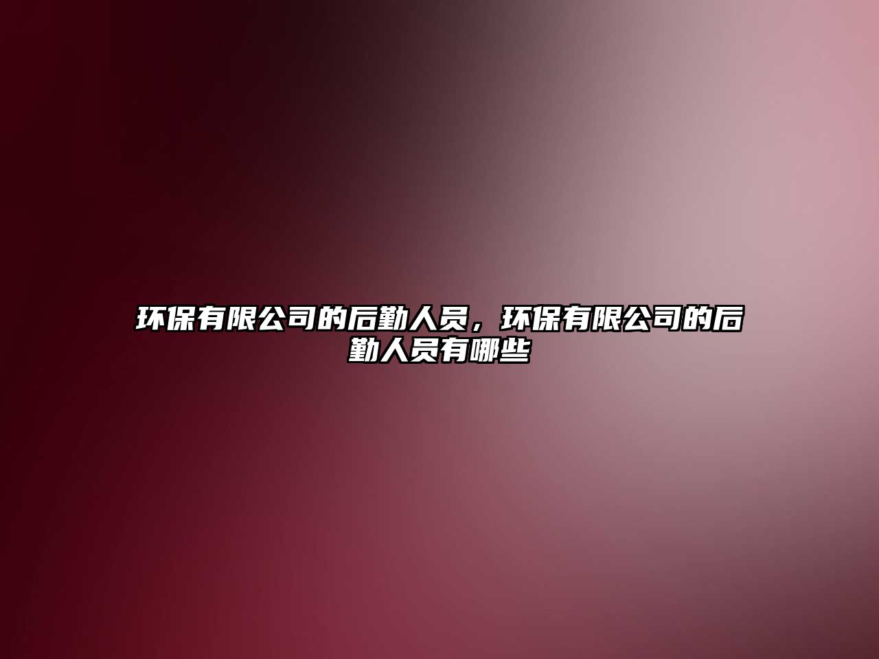 環(huán)保有限公司的后勤人員，環(huán)保有限公司的后勤人員有哪些