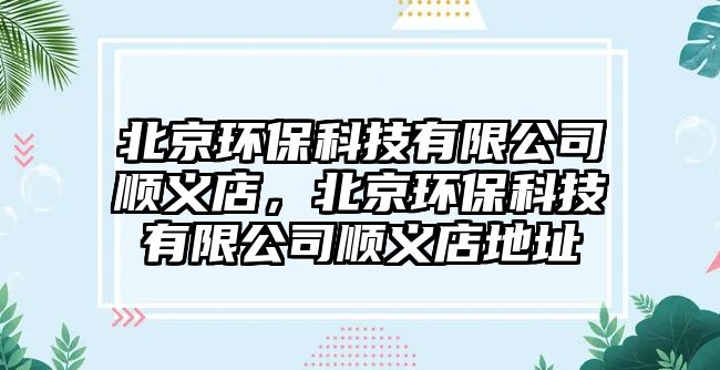 北京環(huán)保科技有限公司順義店，北京環(huán)?？萍加邢薰卷樍x店地址