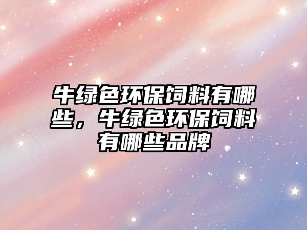 牛綠色環(huán)保飼料有哪些，牛綠色環(huán)保飼料有哪些品牌