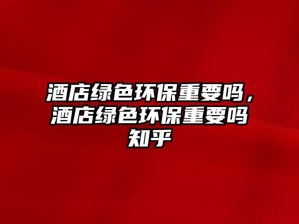 酒店綠色環(huán)保重要嗎，酒店綠色環(huán)保重要嗎知乎