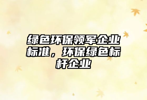 綠色環(huán)保領(lǐng)軍企業(yè)標(biāo)準(zhǔn)，環(huán)保綠色標(biāo)桿企業(yè)