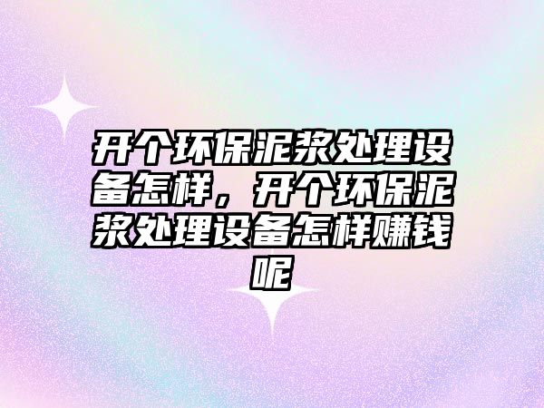 開(kāi)個(gè)環(huán)保泥漿處理設(shè)備怎樣，開(kāi)個(gè)環(huán)保泥漿處理設(shè)備怎樣賺錢(qián)呢
