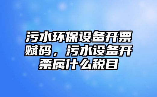 污水環(huán)保設(shè)備開票賦碼，污水設(shè)備開票屬什么稅目