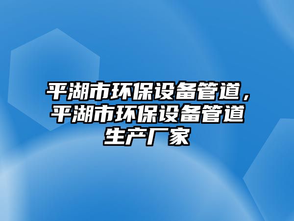 平湖市環(huán)保設(shè)備管道，平湖市環(huán)保設(shè)備管道生產(chǎn)廠家