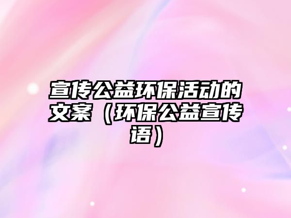 宣傳公益環(huán)?；顒?dòng)的文案（環(huán)保公益宣傳語(yǔ)）