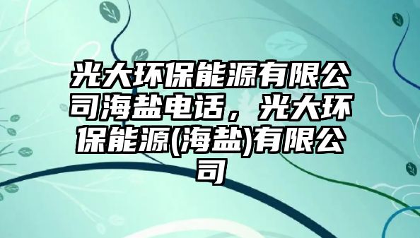 光大環(huán)保能源有限公司海鹽電話，光大環(huán)保能源(海鹽)有限公司