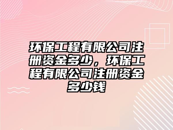 環(huán)保工程有限公司注冊(cè)資金多少，環(huán)保工程有限公司注冊(cè)資金多少錢