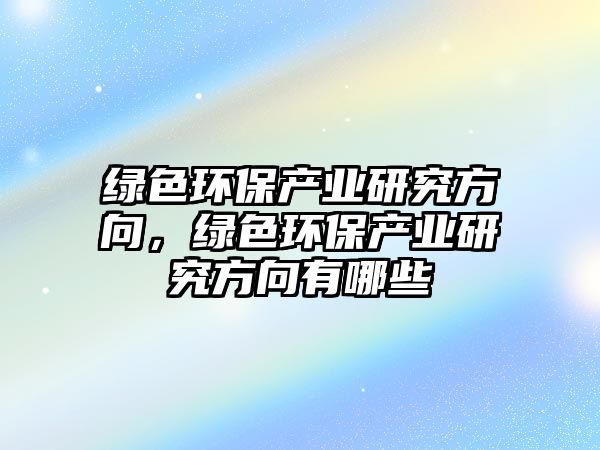 綠色環(huán)保產業(yè)研究方向，綠色環(huán)保產業(yè)研究方向有哪些