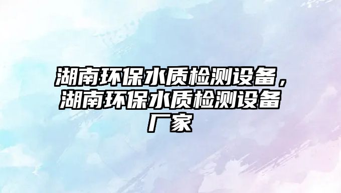 湖南環(huán)保水質(zhì)檢測設(shè)備，湖南環(huán)保水質(zhì)檢測設(shè)備廠家