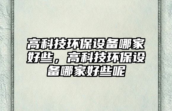 高科技環(huán)保設(shè)備哪家好些，高科技環(huán)保設(shè)備哪家好些呢