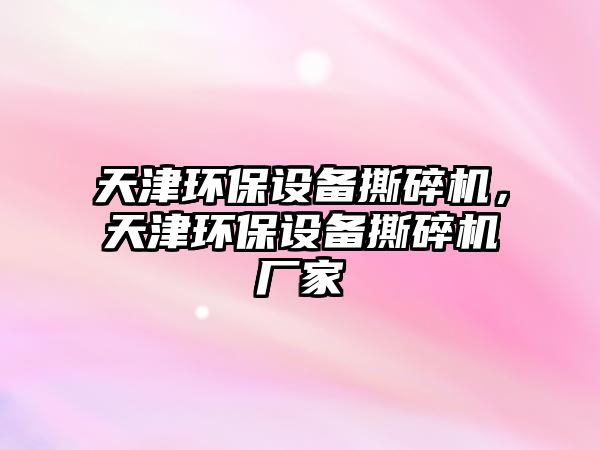 天津環(huán)保設(shè)備撕碎機，天津環(huán)保設(shè)備撕碎機廠家