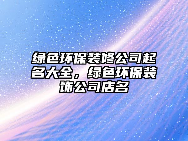 綠色環(huán)保裝修公司起名大全，綠色環(huán)保裝飾公司店名