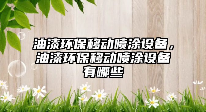 油漆環(huán)保移動(dòng)噴涂設(shè)備，油漆環(huán)保移動(dòng)噴涂設(shè)備有哪些