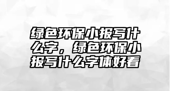綠色環(huán)保小報寫什么字，綠色環(huán)保小報寫什么字體好看