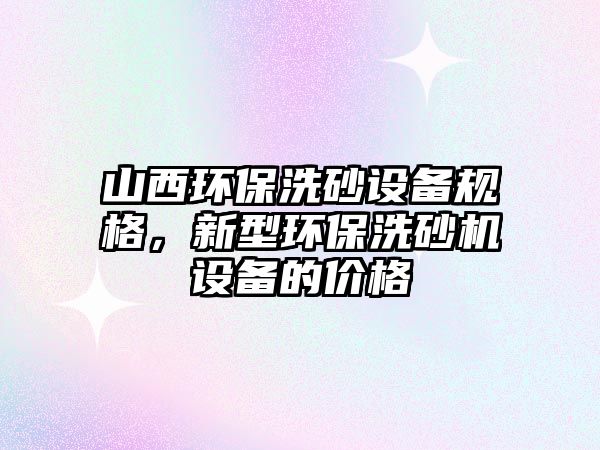山西環(huán)保洗砂設備規(guī)格，新型環(huán)保洗砂機設備的價格