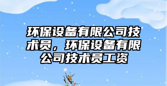 環(huán)保設(shè)備有限公司技術(shù)員，環(huán)保設(shè)備有限公司技術(shù)員工資