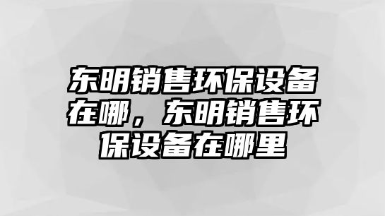 東明銷售環(huán)保設(shè)備在哪，東明銷售環(huán)保設(shè)備在哪里