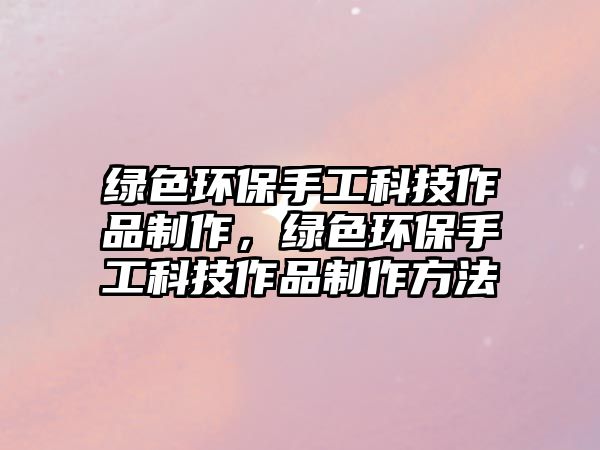 綠色環(huán)保手工科技作品制作，綠色環(huán)保手工科技作品制作方法