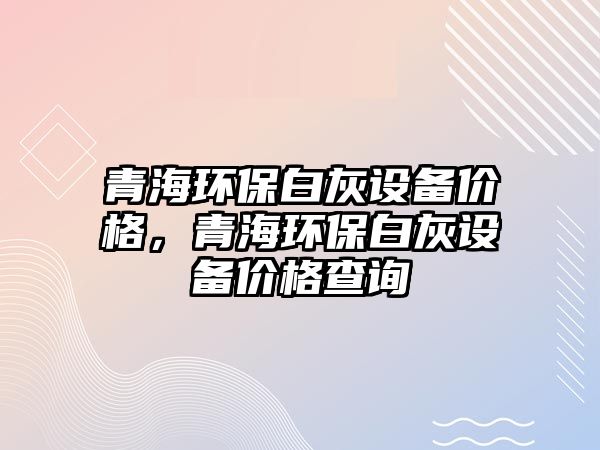 青海環(huán)保白灰設(shè)備價格，青海環(huán)保白灰設(shè)備價格查詢