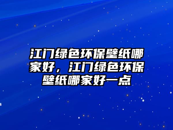 江門(mén)綠色環(huán)保壁紙哪家好，江門(mén)綠色環(huán)保壁紙哪家好一點(diǎn)