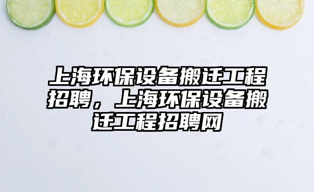 上海環(huán)保設(shè)備搬遷工程招聘，上海環(huán)保設(shè)備搬遷工程招聘網(wǎng)