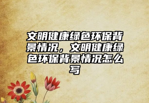 文明健康綠色環(huán)保背景情況，文明健康綠色環(huán)保背景情況怎么寫