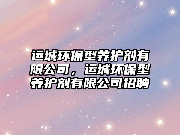 運城環(huán)保型養(yǎng)護劑有限公司，運城環(huán)保型養(yǎng)護劑有限公司招聘