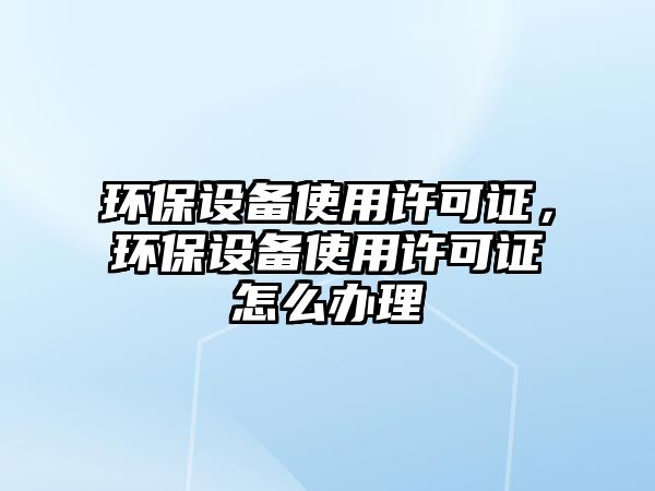 環(huán)保設(shè)備使用許可證，環(huán)保設(shè)備使用許可證怎么辦理