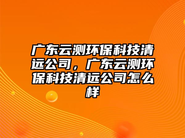 廣東云測環(huán)保科技清遠公司，廣東云測環(huán)保科技清遠公司怎么樣