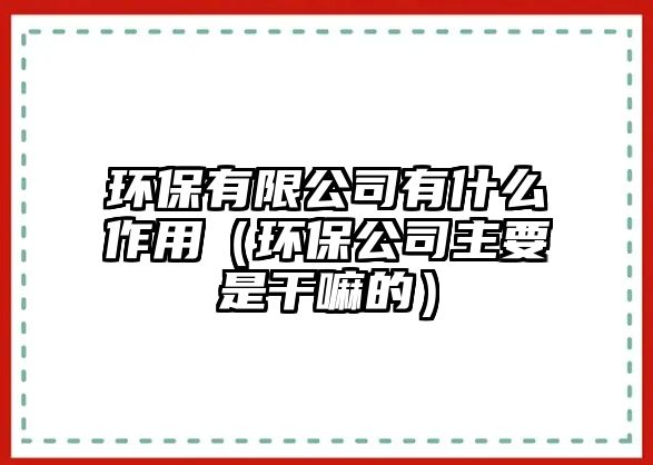 環(huán)保有限公司有什么作用（環(huán)保公司主要是干嘛的）