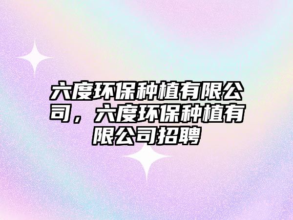六度環(huán)保種植有限公司，六度環(huán)保種植有限公司招聘