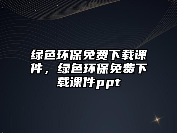 綠色環(huán)保免費下載課件，綠色環(huán)保免費下載課件ppt
