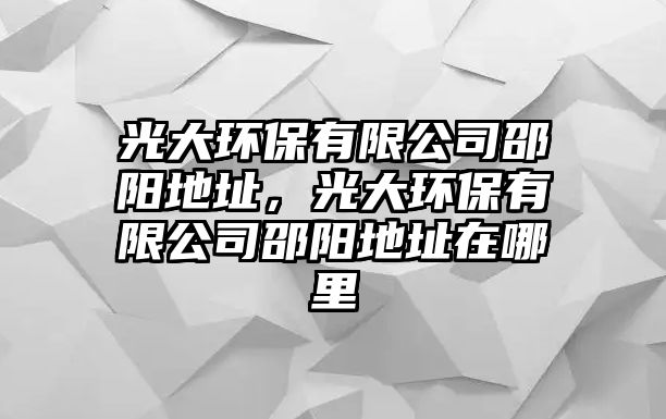 光大環(huán)保有限公司邵陽地址，光大環(huán)保有限公司邵陽地址在哪里