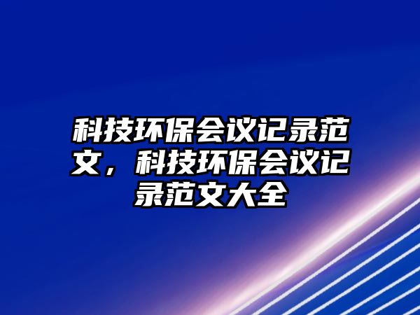 科技環(huán)保會議記錄范文，科技環(huán)保會議記錄范文大全