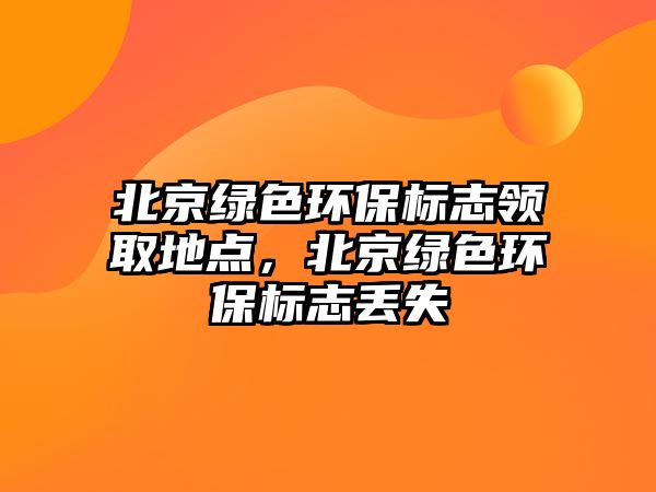 北京綠色環(huán)保標(biāo)志領(lǐng)取地點(diǎn)，北京綠色環(huán)保標(biāo)志丟失