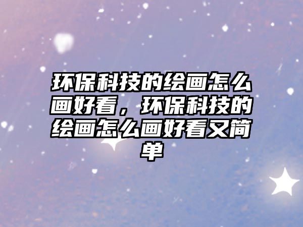 環(huán)?？萍嫉睦L畫(huà)怎么畫(huà)好看，環(huán)保科技的繪畫(huà)怎么畫(huà)好看又簡(jiǎn)單