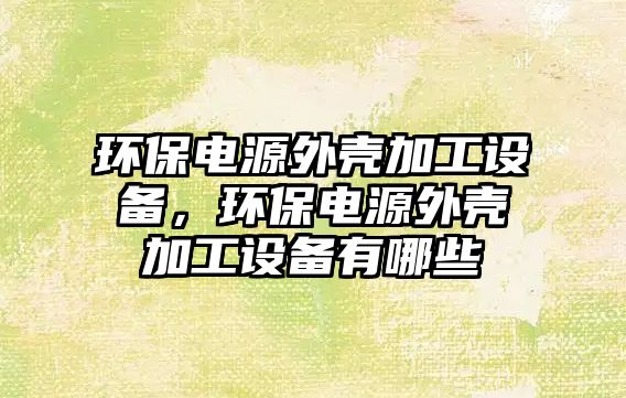 環(huán)保電源外殼加工設備，環(huán)保電源外殼加工設備有哪些