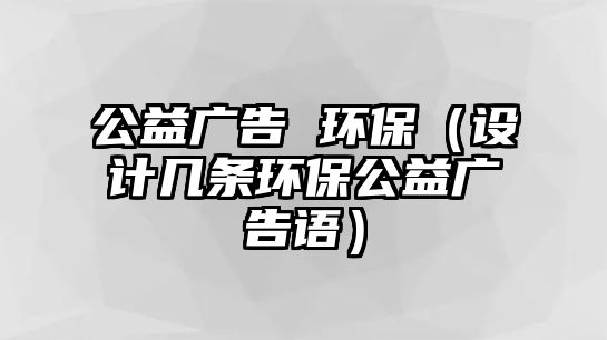 公益廣告 環(huán)保（設(shè)計(jì)幾條環(huán)保公益廣告語(yǔ)）